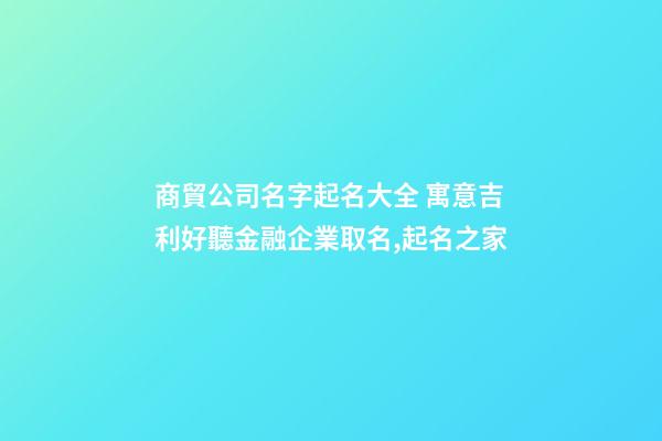 商貿公司名字起名大全 寓意吉利好聽金融企業取名,起名之家-第1張-公司起名-玄機派